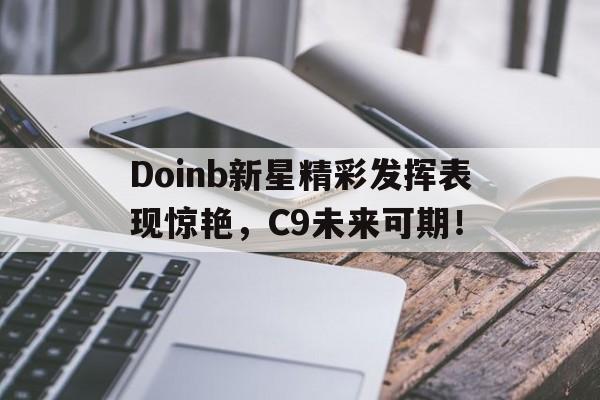 包含Doinb新星精彩发挥表现惊艳，C9未来可期！的词条